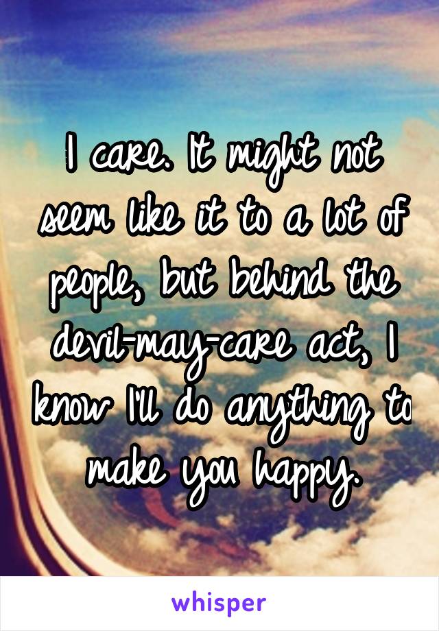 I care. It might not seem like it to a lot of people, but behind the devil-may-care act, I know I'll do anything to make you happy.