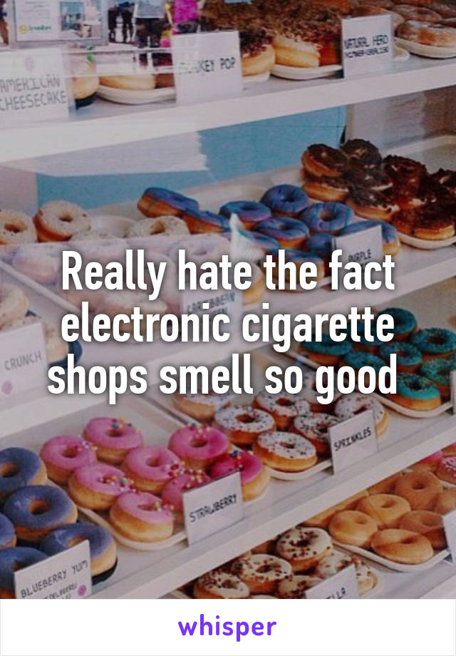 Really hate the fact electronic cigarette shops smell so good 