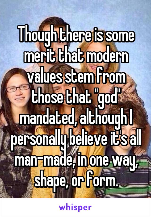 Though there is some merit that modern values stem from those that "god" mandated, although I personally believe it's all man-made, in one way, shape, or form.