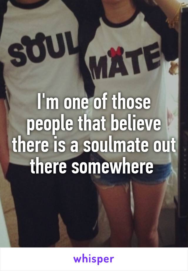 I'm one of those people that believe there is a soulmate out there somewhere 