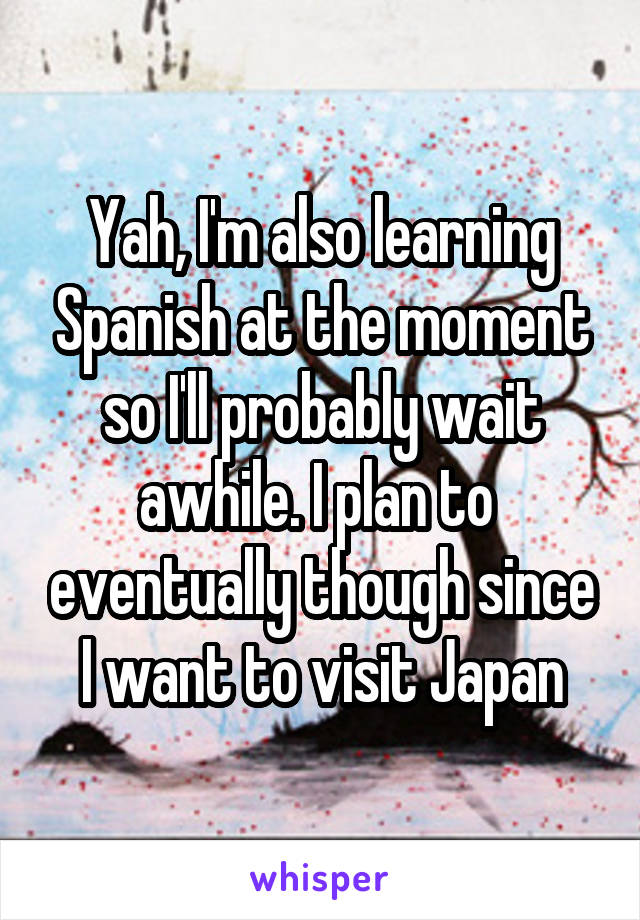 Yah, I'm also learning Spanish at the moment so I'll probably wait awhile. I plan to  eventually though since I want to visit Japan