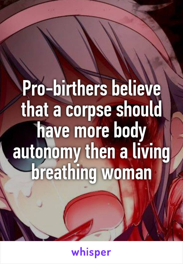 Pro-birthers believe that a corpse should have more body autonomy then a living breathing woman