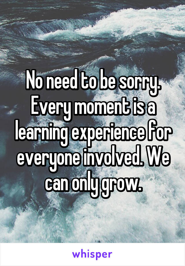 No need to be sorry. Every moment is a learning experience for everyone involved. We can only grow.