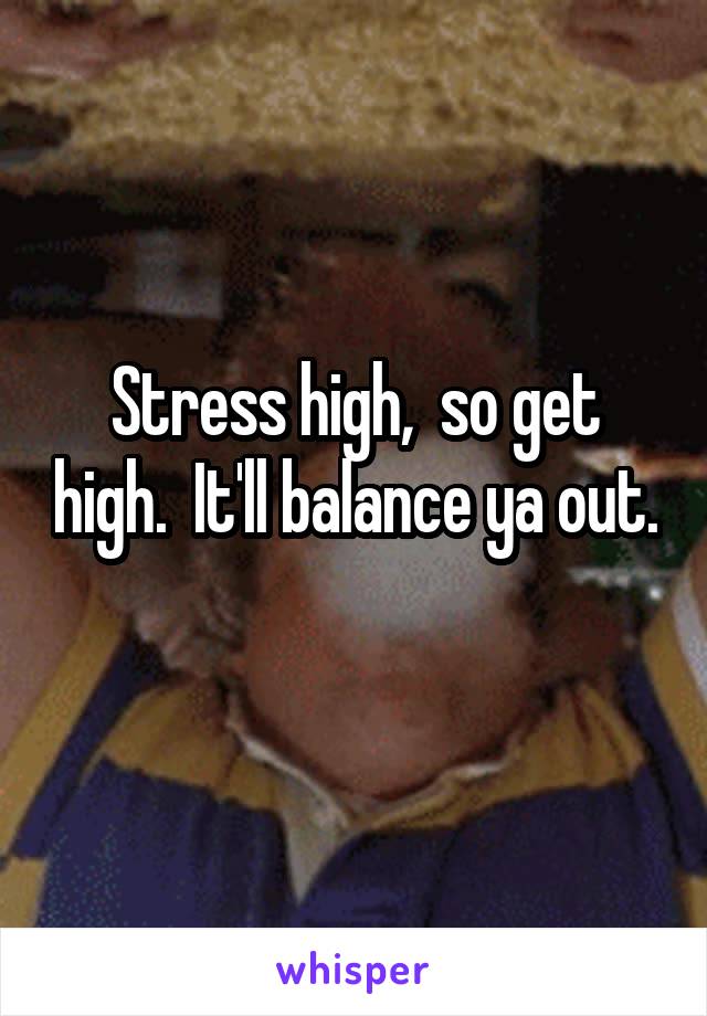 Stress high,  so get high.  It'll balance ya out. 