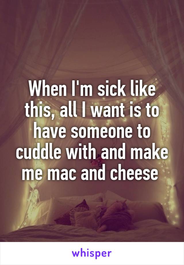 When I'm sick like this, all I want is to have someone to cuddle with and make me mac and cheese 