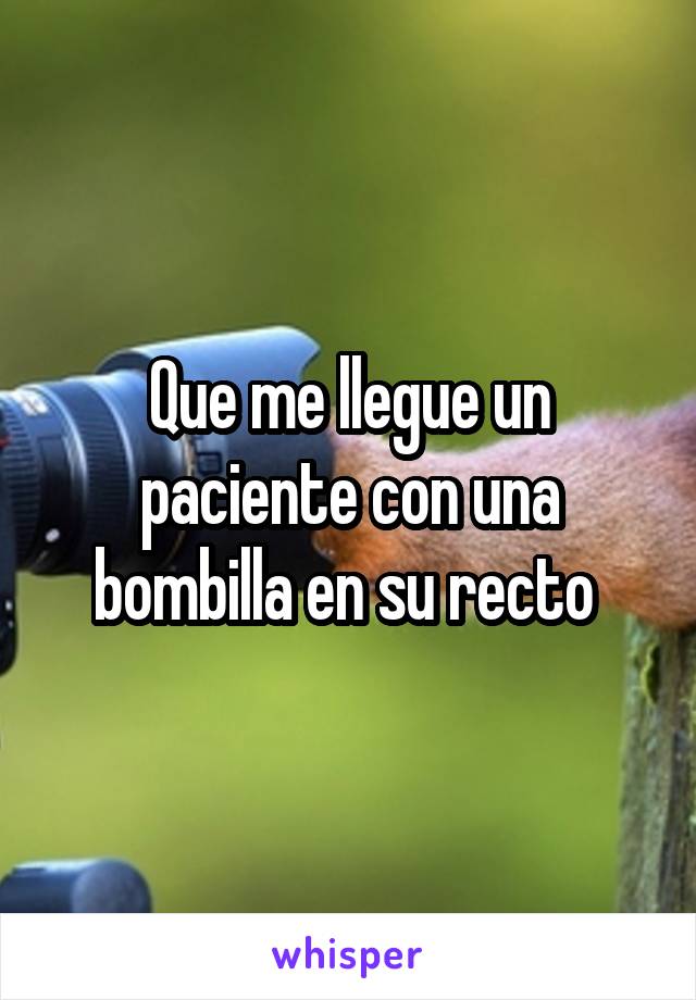 Que me llegue un paciente con una bombilla en su recto 