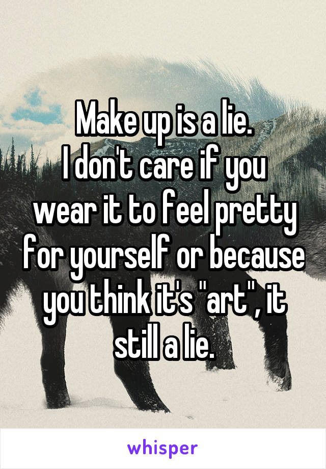 Make up is a lie.
I don't care if you wear it to feel pretty for yourself or because you think it's "art", it still a lie.