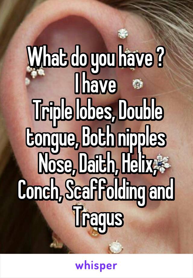 What do you have ? 
I have 
Triple lobes, Double tongue, Both nipples 
Nose, Daith, Helix, Conch, Scaffolding and  Tragus