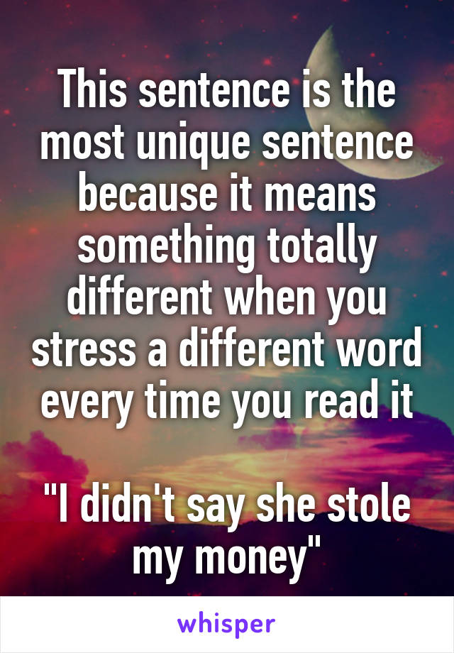 This sentence is the most unique sentence because it means something totally different when you stress a different word every time you read it

"I didn't say she stole my money"