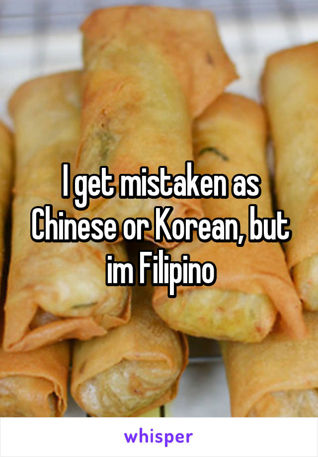 I get mistaken as Chinese or Korean, but im Filipino