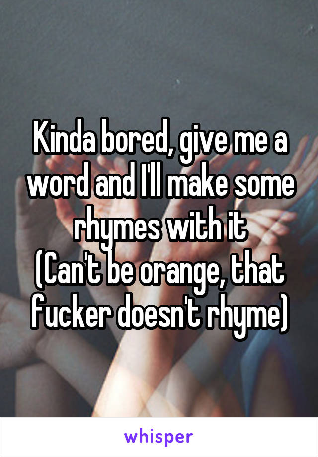 Kinda bored, give me a word and I'll make some rhymes with it
(Can't be orange, that fucker doesn't rhyme)