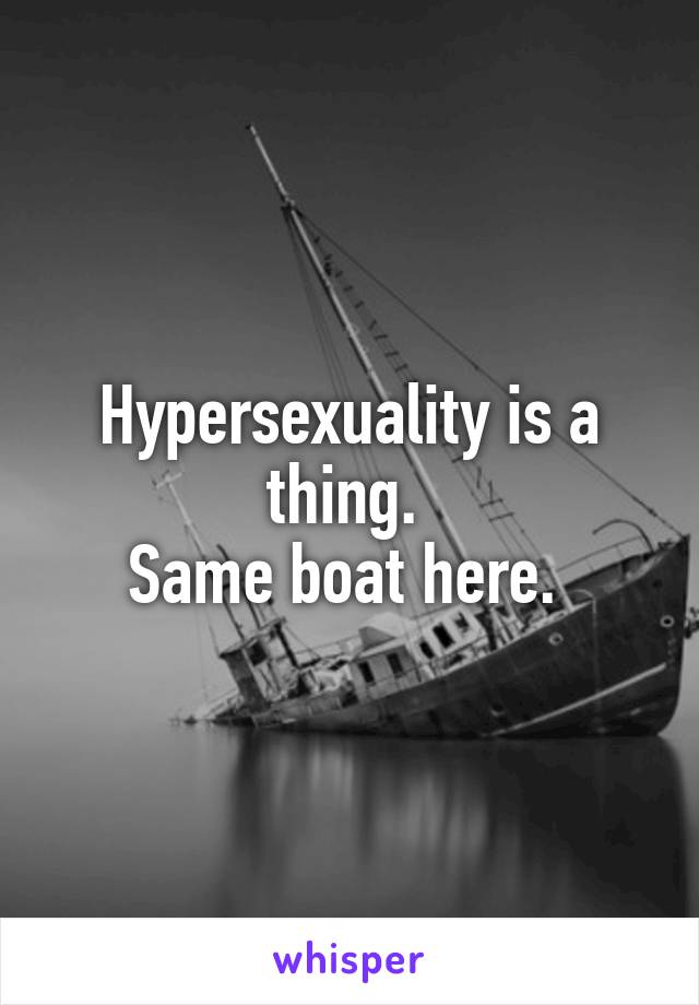 Hypersexuality is a thing. 
Same boat here. 