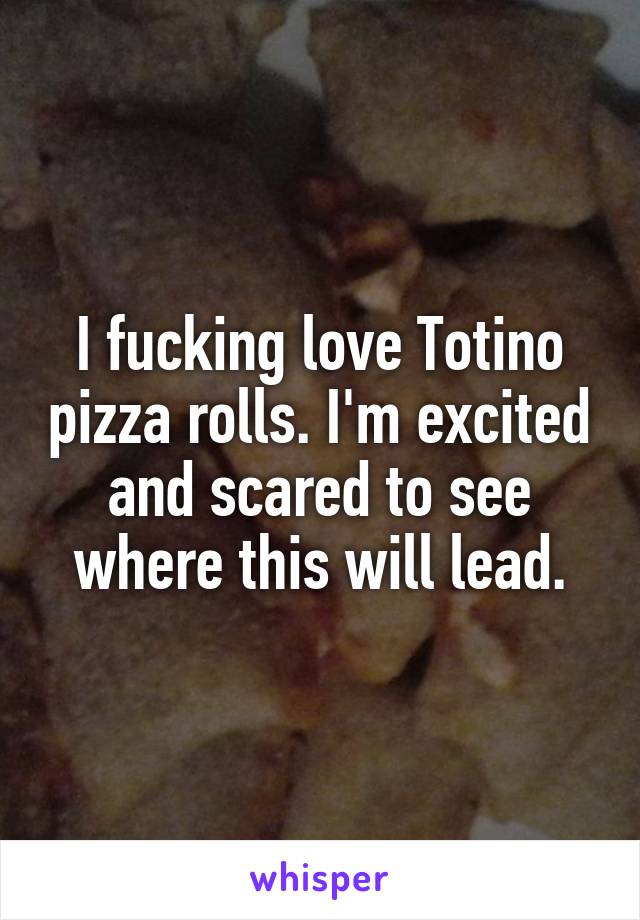 I fucking love Totino pizza rolls. I'm excited and scared to see where this will lead.