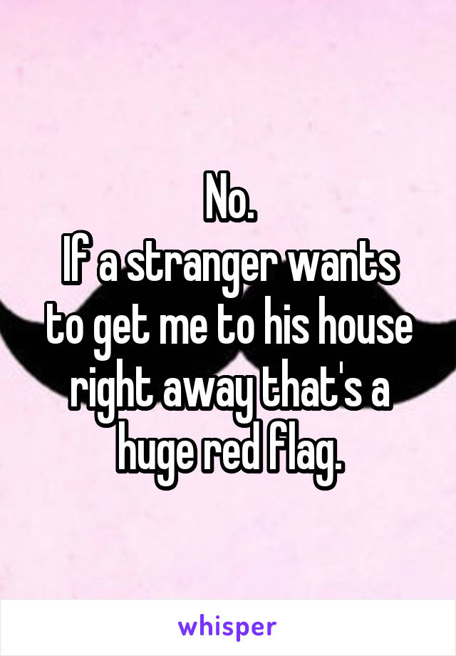 No.
If a stranger wants to get me to his house right away that's a huge red flag.