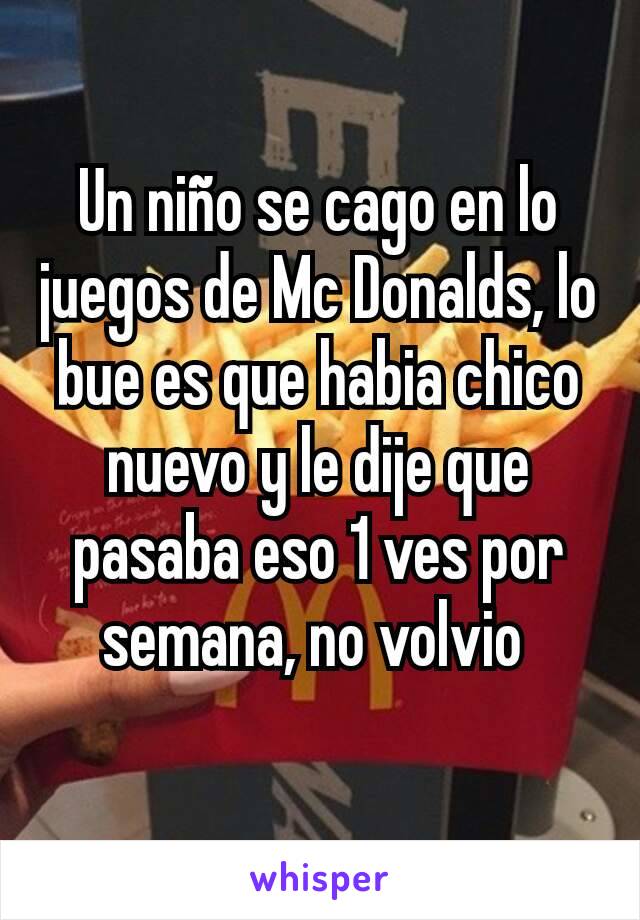 Un niño se cago en lo juegos de Mc Donalds, lo bue es que habia chico nuevo y le dije que pasaba eso 1 ves por semana, no volvio 