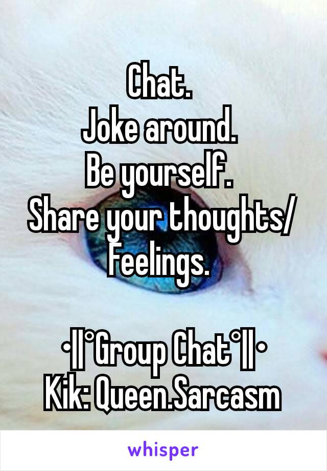 Chat. 
Joke around. 
Be yourself. 
Share your thoughts/Feelings. 

•||°Group Chat°||•
Kik: Queen.Sarcasm