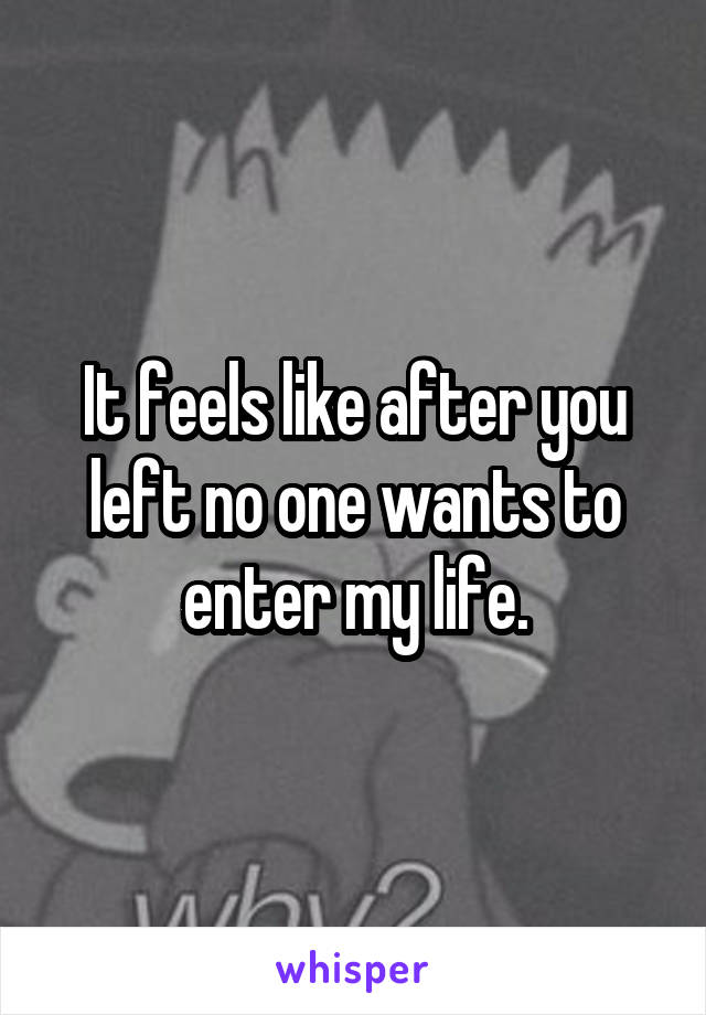 It feels like after you left no one wants to enter my life.