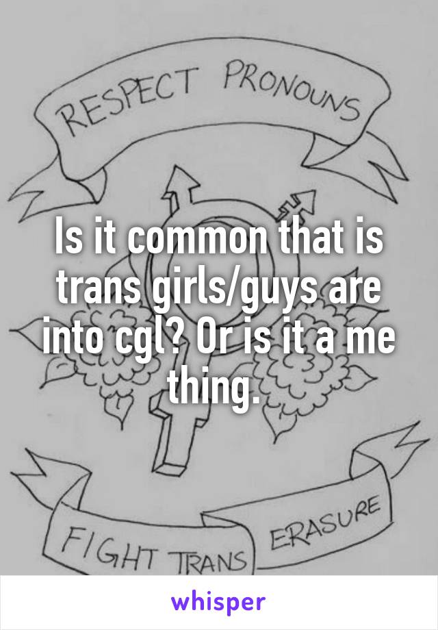 Is it common that is trans girls/guys are into cgl? Or is it a me thing. 