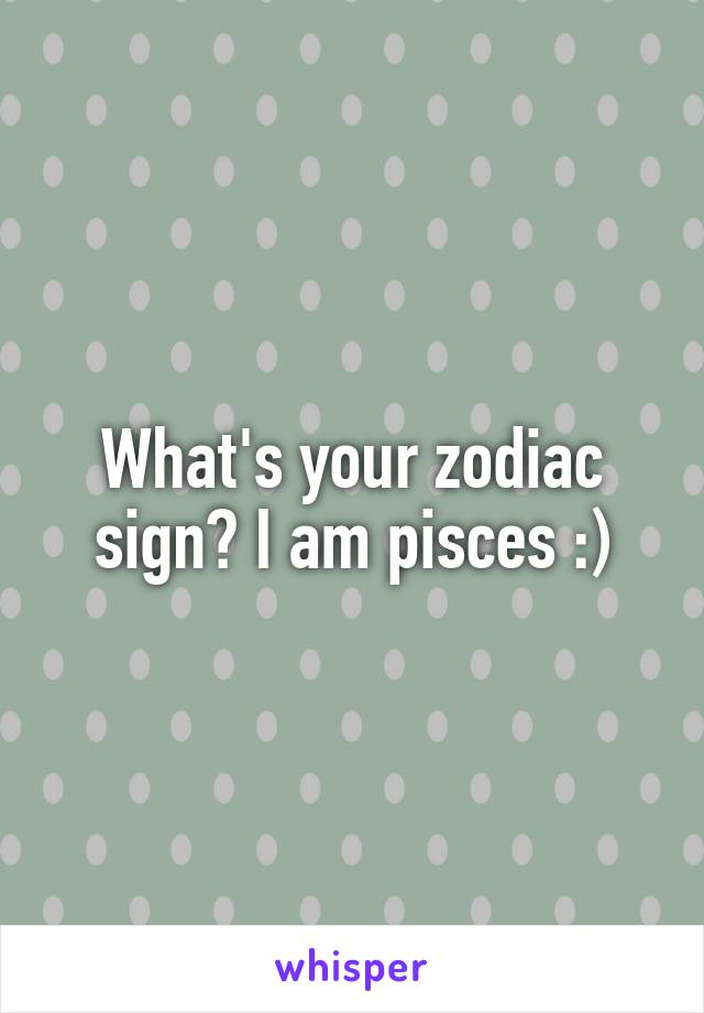 What's your zodiac sign? I am pisces :)