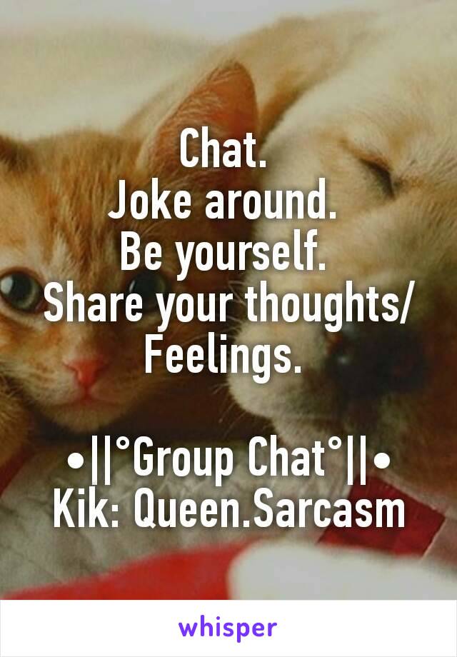 Chat. 
Joke around. 
Be yourself. 
Share your thoughts/Feelings. 

•||°Group Chat°||•
Kik: Queen.Sarcasm