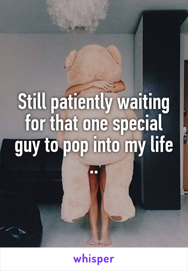 Still patiently waiting for that one special guy to pop into my life ..