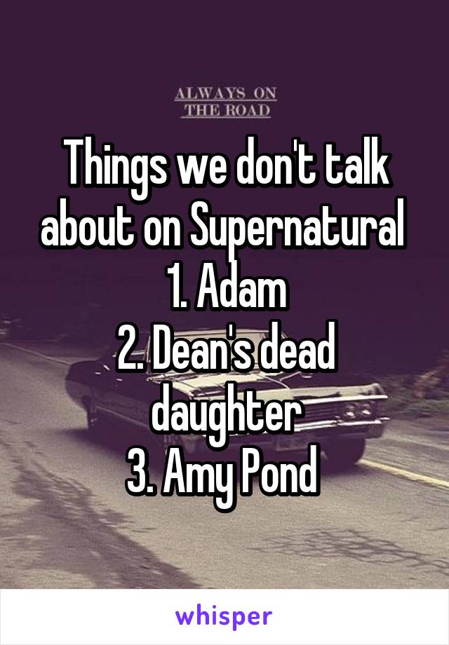 Things we don't talk about on Supernatural 
1. Adam
2. Dean's dead daughter
3. Amy Pond 