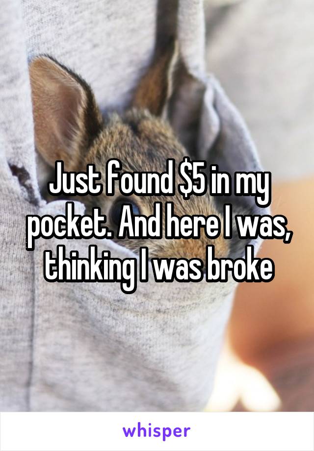 Just found $5 in my pocket. And here I was, thinking I was broke