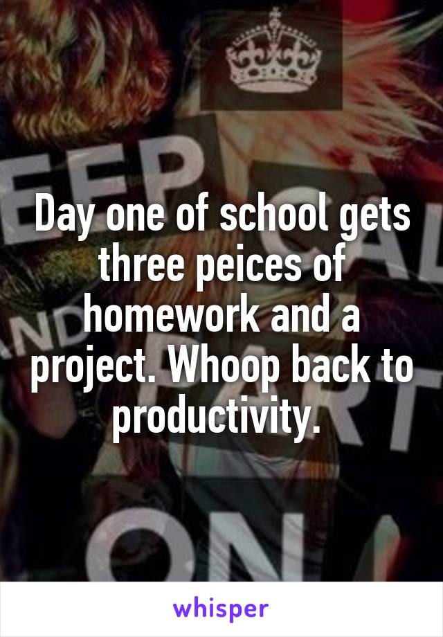 Day one of school gets three peices of homework and a project. Whoop back to productivity. 