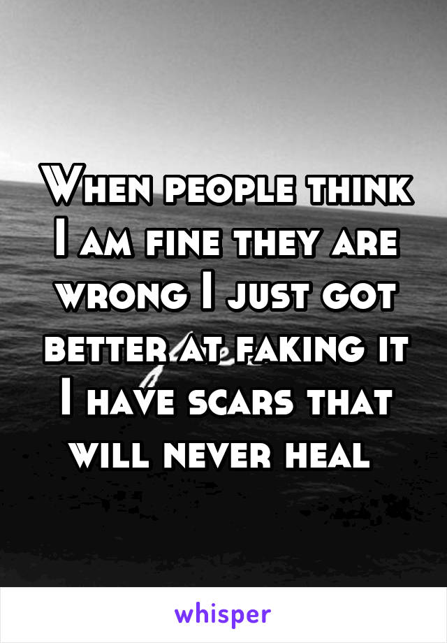 When people think I am fine they are wrong I just got better at faking it I have scars that will never heal 