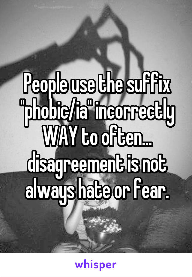 People use the suffix "phobic/ia" incorrectly WAY to often... disagreement is not always hate or fear.