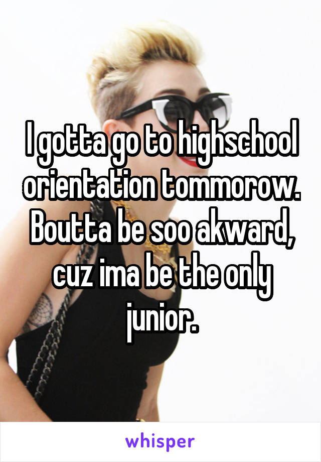 I gotta go to highschool orientation tommorow. Boutta be soo akward, cuz ima be the only junior.