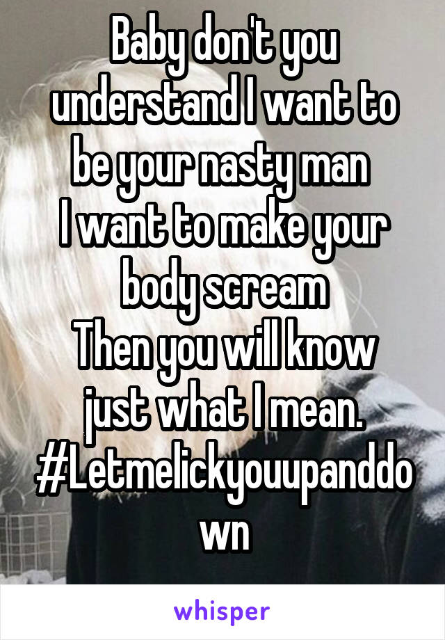 Baby don't you understand I want to be your nasty man 
I want to make your body scream
Then you will know just what I mean.
#Letmelickyouupanddown
 