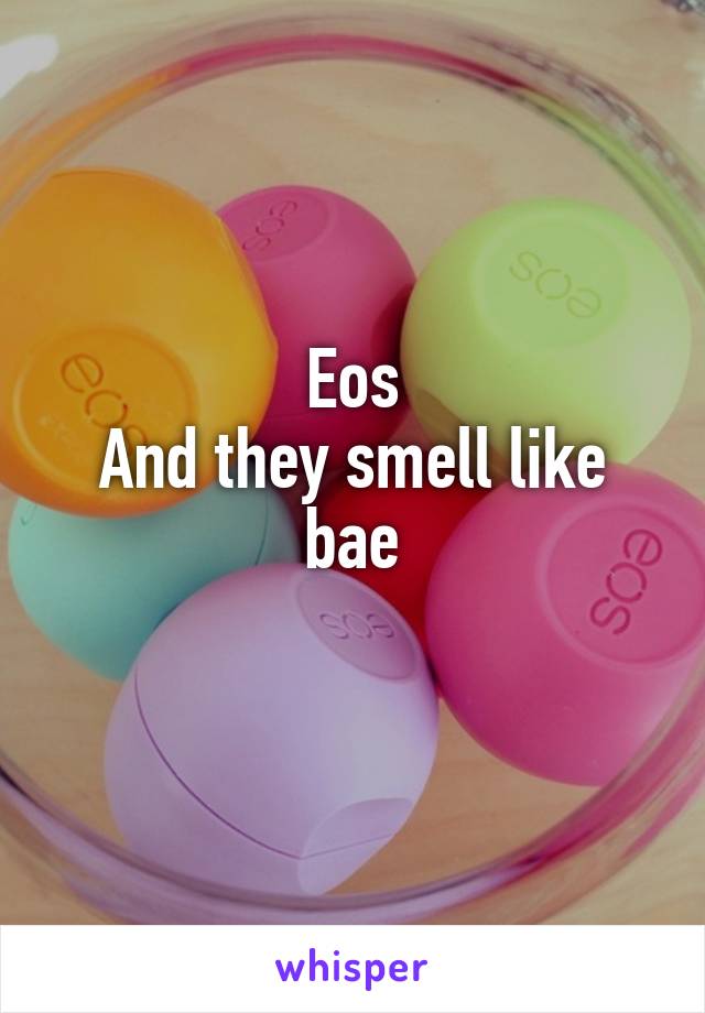 Eos
And they smell like bae
