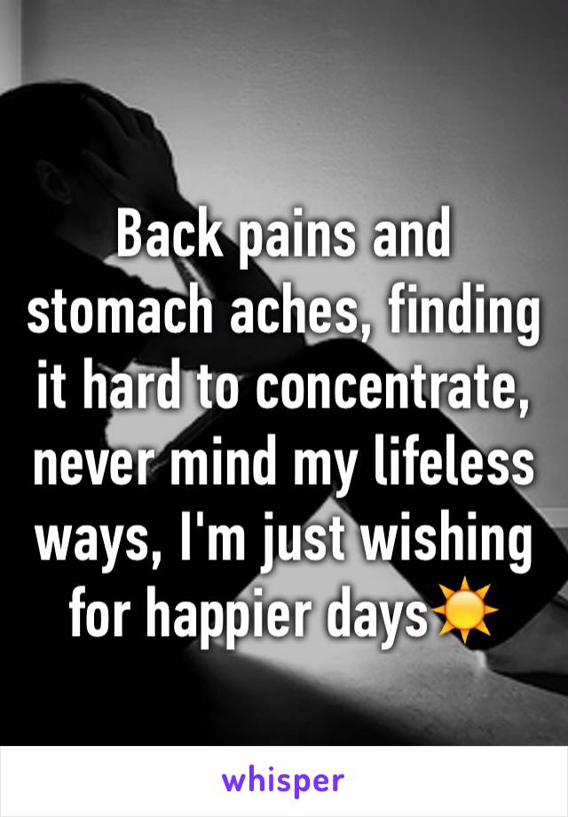 Back pains and stomach aches, finding it hard to concentrate, never mind my lifeless ways, I'm just wishing for happier days☀️