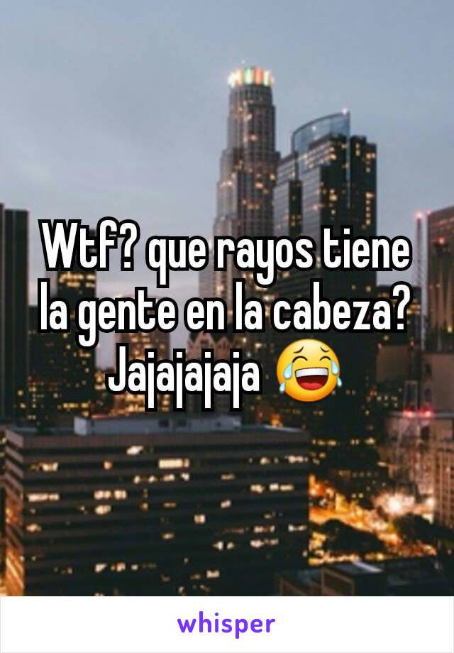 Wtf? que rayos tiene la gente en la cabeza? Jajajajaja 😂