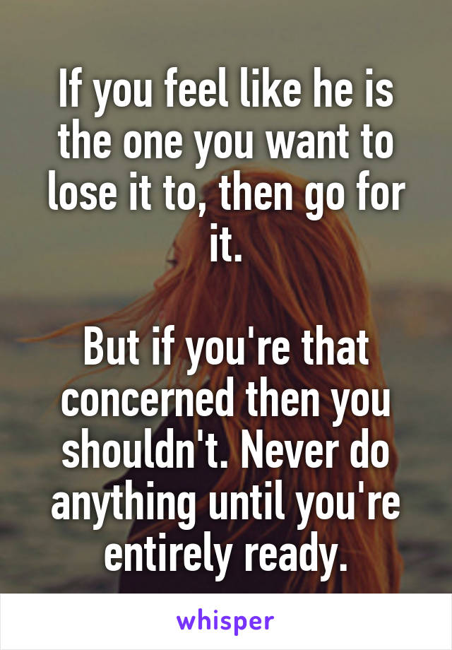 If you feel like he is the one you want to lose it to, then go for it.

But if you're that concerned then you shouldn't. Never do anything until you're entirely ready.