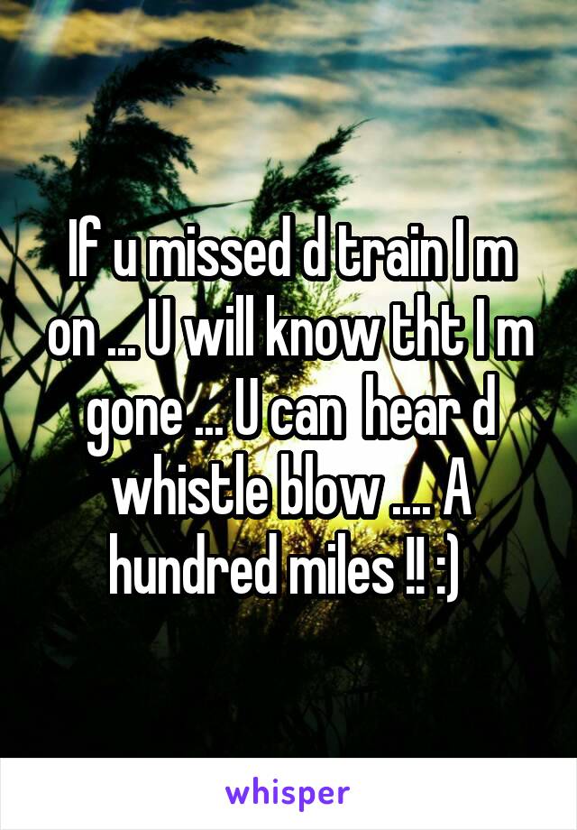 If u missed d train I m on ... U will know tht I m gone ... U can  hear d whistle blow .... A hundred miles !! :) 