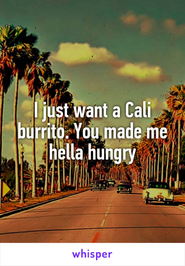 I just want a Cali burrito. You made me hella hungry