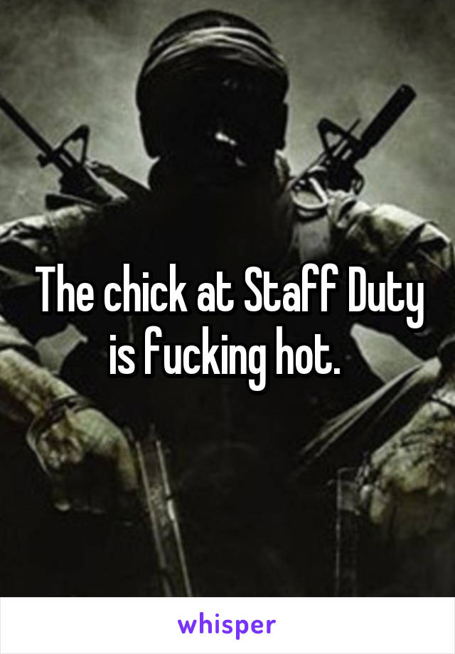 The chick at Staff Duty is fucking hot. 