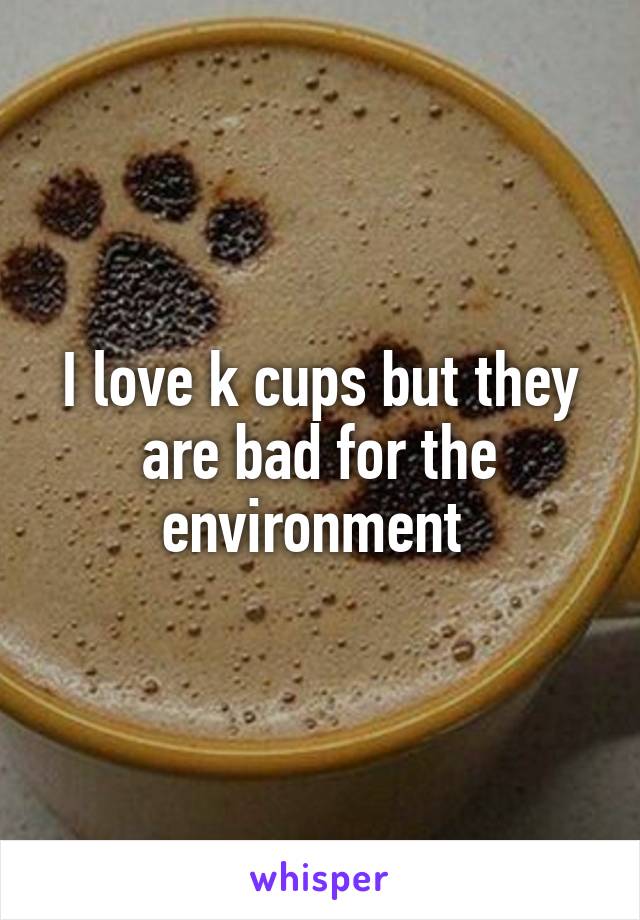 I love k cups but they are bad for the environment 