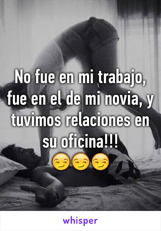 No fue en mi trabajo, fue en el de mi novia, y tuvimos relaciones en su oficina!!!  
😏😏😏