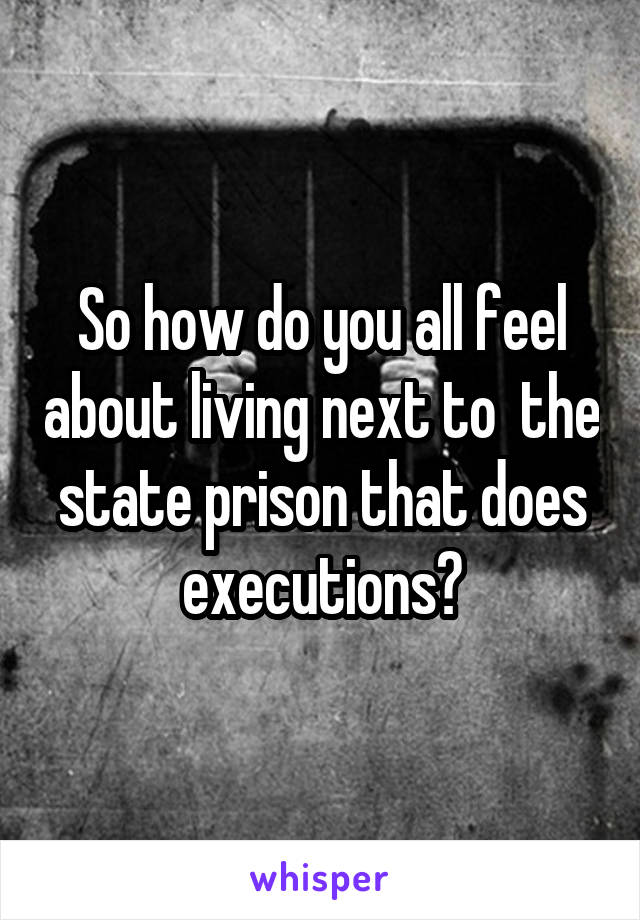 So how do you all feel about living next to  the state prison that does executions?