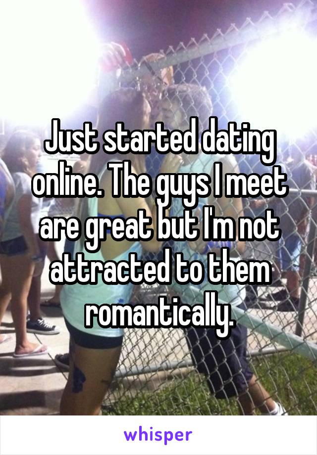 Just started dating online. The guys I meet are great but I'm not attracted to them romantically.