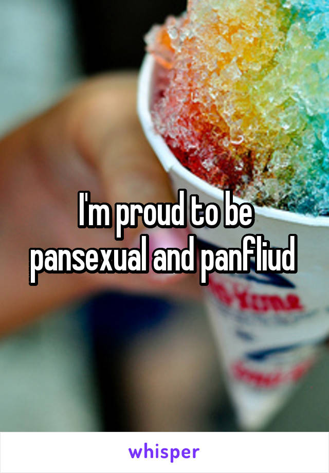 I'm proud to be pansexual and panfliud 