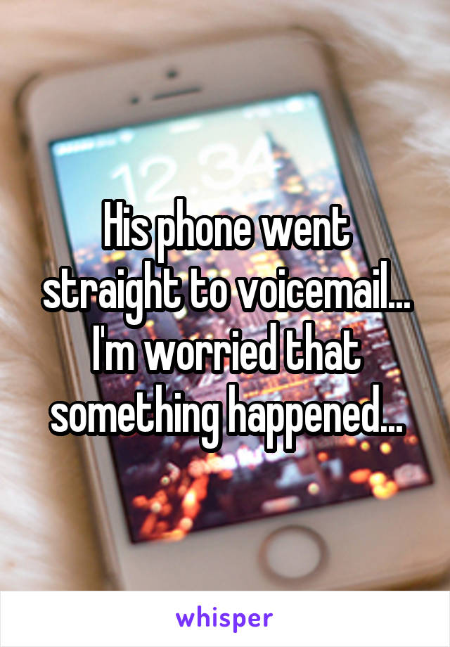 His phone went straight to voicemail... I'm worried that something happened...