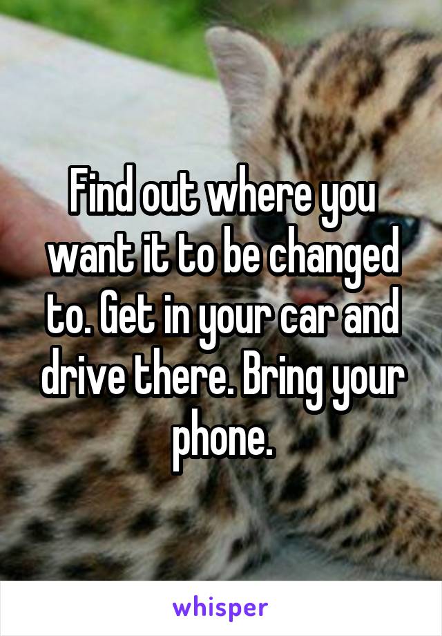 Find out where you want it to be changed to. Get in your car and drive there. Bring your phone.