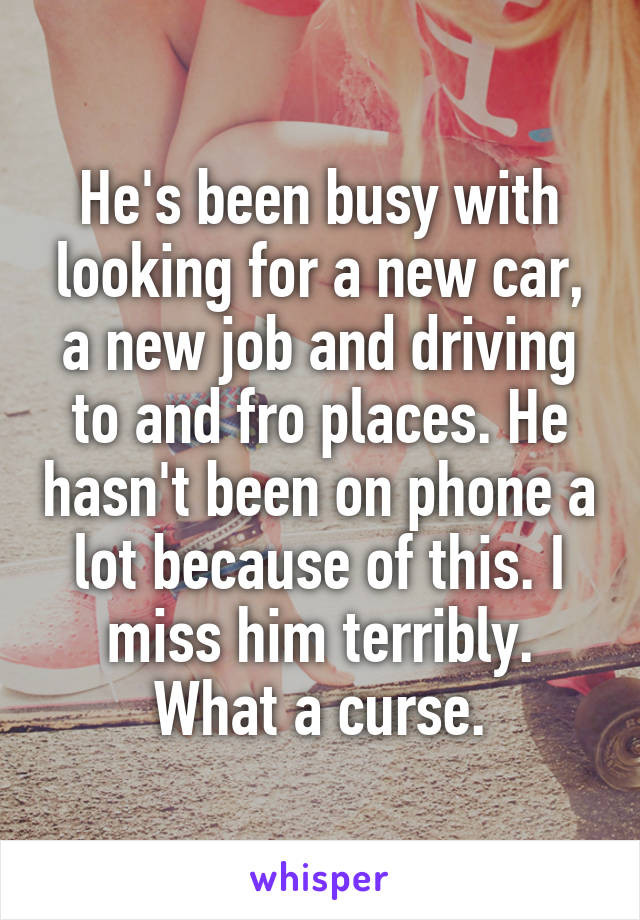 He's been busy with looking for a new car, a new job and driving to and fro places. He hasn't been on phone a lot because of this. I miss him terribly. What a curse.