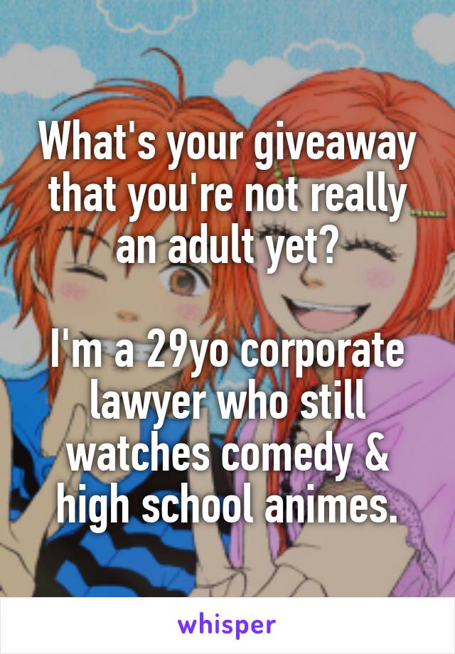 What's your giveaway that you're not really an adult yet?

I'm a 29yo corporate lawyer who still watches comedy & high school animes.