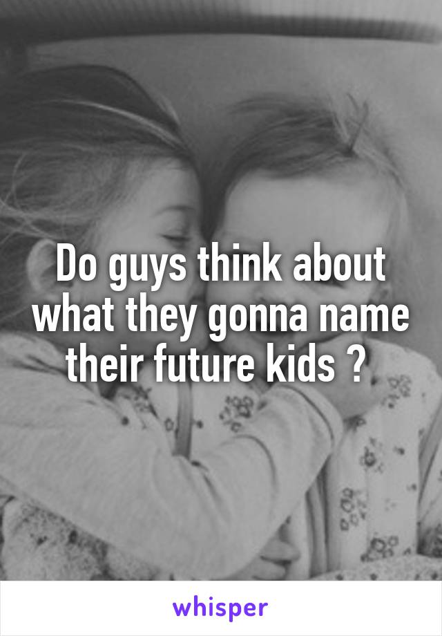 Do guys think about what they gonna name their future kids ? 