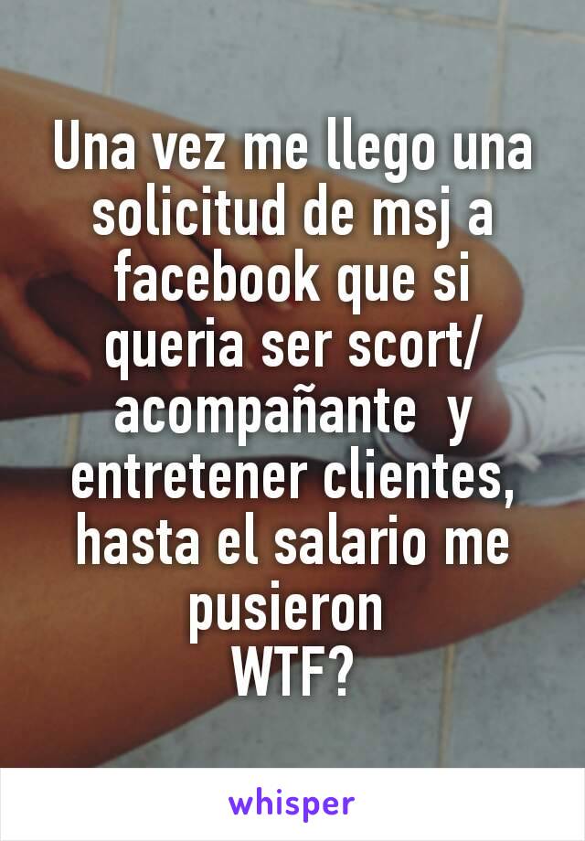 Una vez me llego una solicitud de msj a facebook que si queria ser scort/acompañante  y entretener clientes, hasta el salario me pusieron 
WTF?